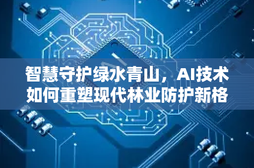 智慧守护绿水青山，AI技术如何重塑现代林业防护新格局-第1张图片-星博讯网络科技知识-SEO优化技巧|AI知识科普|互联网行业干货大全
