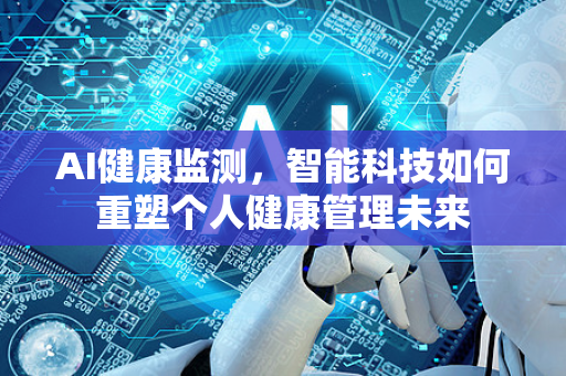 AI健康监测，智能科技如何重塑个人健康管理未来-第1张图片-星博讯网络科技知识-SEO优化技巧|AI知识科普|互联网行业干货大全