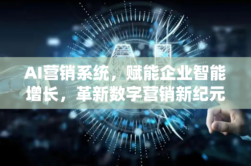 AI营销系统，赋能企业智能增长，革新数字营销新纪元-第1张图片-星博讯网络科技知识-SEO优化技巧|AI知识科普|互联网行业干货大全