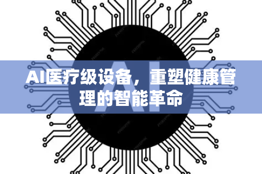 AI医疗级设备，重塑健康管理的智能革命-第1张图片-星博讯网络科技知识-SEO优化技巧|AI知识科普|互联网行业干货大全
