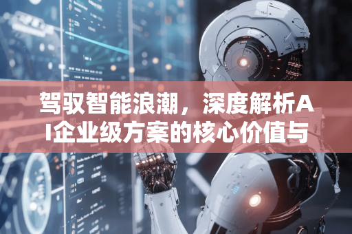 驾驭智能浪潮，深度解析AI企业级方案的核心价值与星博讯网络的实践之路-第1张图片-星博讯网络科技知识-SEO优化技巧|AI知识科普|互联网行业干货大全