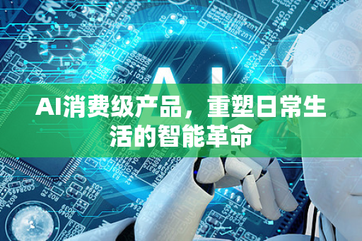 AI消费级产品，重塑日常生活的智能革命-第1张图片-星博讯网络科技知识-SEO优化技巧|AI知识科普|互联网行业干货大全
