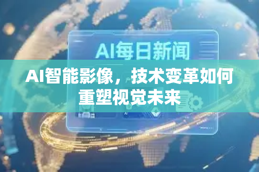 AI智能影像，技术变革如何重塑视觉未来