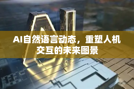 AI自然语言动态,重塑人机交互的未来图景-第1张图片-星博讯网络科技知识-SEO优化技巧|AI知识科普|互联网行业干货大全 AI自然语言动态,重塑人机交互的未来图景-第1张图片-星博讯网络科技知识-SEO优化技巧|AI知识科普|互联网行业干货大全