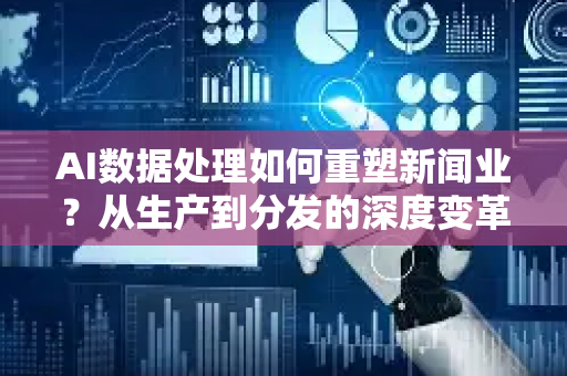 AI数据处理如何重塑新闻业？从生产到分发的深度变革-第1张图片-星博讯网络科技知识-SEO优化技巧|AI知识科普|互联网行业干货大全