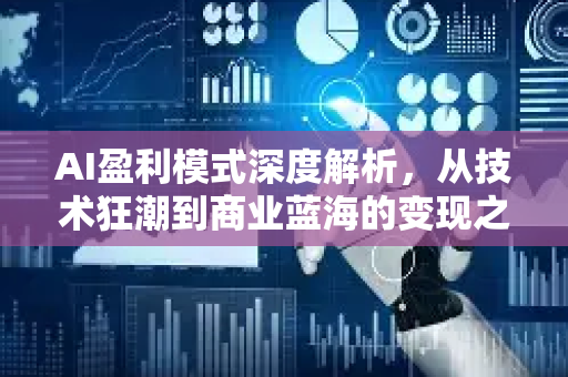 AI盈利模式深度解析，从技术狂潮到商业蓝海的变现之路-第1张图片-星博讯网络科技知识-SEO优化技巧|AI知识科普|互联网行业干货大全