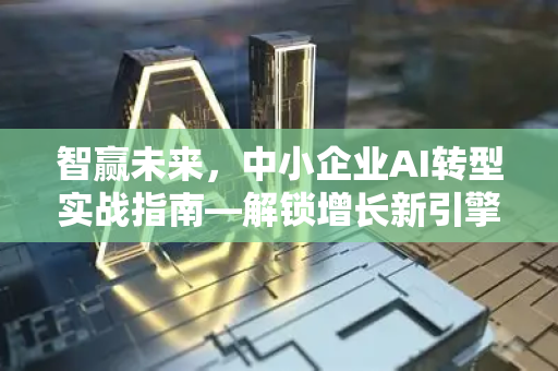 智赢未来，中小企业AI转型实战指南—解锁增长新引擎-第1张图片-星博讯网络科技知识-SEO优化技巧|AI知识科普|互联网行业干货大全