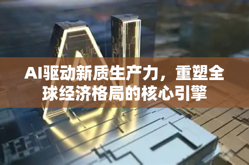 AI驱动新质生产力,重塑全球经济格局的核心引擎-第1张图片-星博讯网络科技知识-SEO优化技巧|AI知识科普|互联网行业干货大全 AI驱动新质生产力,重塑全球经济格局的核心引擎-第1张图片-星博讯网络科技知识-SEO优化技巧|AI知识科普|互联网行业干货大全