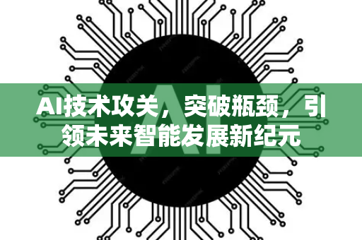 AI技术攻关，突破瓶颈，引领未来智能发展新纪元-第1张图片-星博讯网络科技知识-SEO优化技巧|AI知识科普|互联网行业干货大全