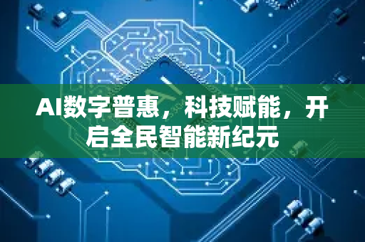 AI数字普惠，科技赋能，开启全民智能新纪元-第1张图片-星博讯网络科技知识-SEO优化技巧|AI知识科普|互联网行业干货大全