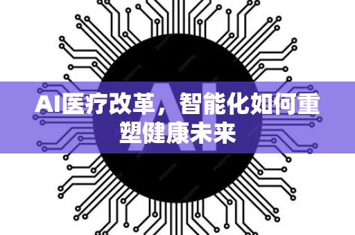 AI医疗改革，智能化如何重塑健康未来-第1张图片-星博讯网络科技知识-SEO优化技巧|AI知识科普|互联网行业干货大全