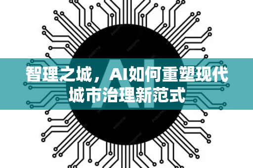 智理之城，AI如何重塑现代城市治理新范式-第1张图片-星博讯网络科技知识-SEO优化技巧|AI知识科普|互联网行业干货大全