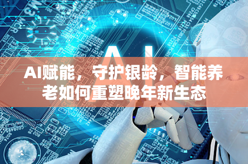 AI赋能，守护银龄，智能养老如何重塑晚年新生态