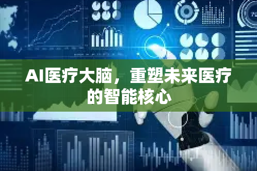 AI医疗大脑，重塑未来医疗的智能核心-第1张图片-星博讯网络科技知识-SEO优化技巧|AI知识科普|互联网行业干货大全