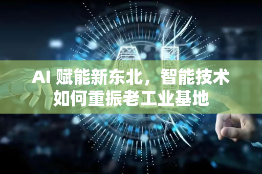 AI 赋能新东北，智能技术如何重振老工业基地-第1张图片-星博讯网络科技知识-SEO优化技巧|AI知识科普|互联网行业干货大全