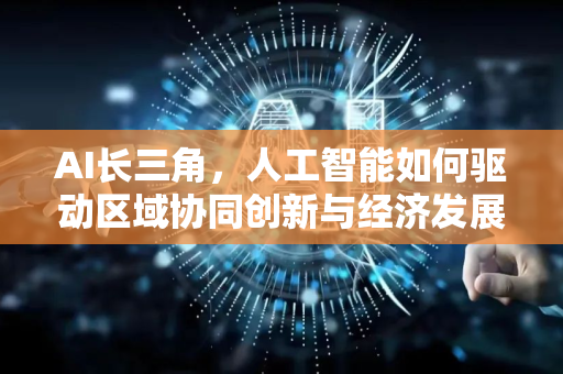 AI长三角，人工智能如何驱动区域协同创新与经济发展-第1张图片-星博讯网络科技知识-SEO优化技巧|AI知识科普|互联网行业干货大全