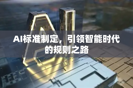 AI标准制定，引领智能时代的规则之路-第1张图片-星博讯网络科技知识-SEO优化技巧|AI知识科普|互联网行业干货大全