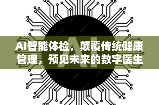 AI智能体检，颠覆传统健康管理，预见未来的数字医生