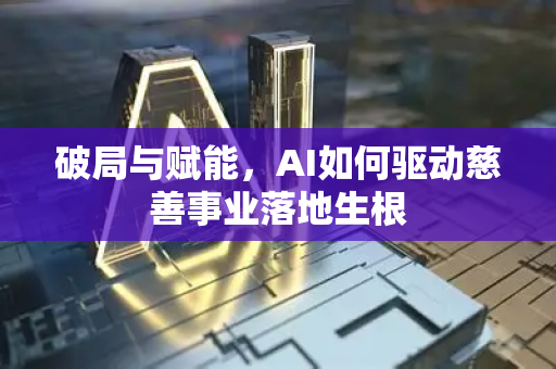 破局与赋能，AI如何驱动慈善事业落地生根-第1张图片-星博讯网络科技知识-SEO优化技巧|AI知识科普|互联网行业干货大全