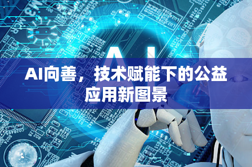 AI向善,技术赋能下的公益应用新图景-第1张图片-星博讯网络科技知识-SEO优化技巧|AI知识科普|互联网行业干货大全 AI向善,技术赋能下的公益应用新图景-第1张图片-星博讯网络科技知识-SEO优化技巧|AI知识科普|互联网行业干货大全