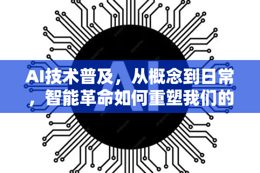 AI技术普及，从概念到日常，智能革命如何重塑我们的世界-第1张图片-星博讯网络科技知识-SEO优化技巧|AI知识科普|互联网行业干货大全