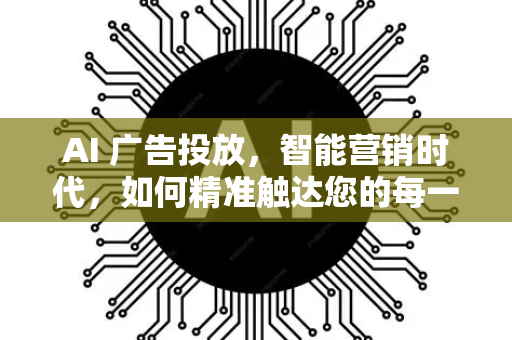 AI 广告投放,智能营销时代,如何精准触达您的每一位客户-第1张图片-星博讯网络科技知识-SEO优化技巧|AI知识科普|互联网行业干货大全 AI 广告投放,智能营销时代,如何精准触达您的每一位客户-第1张图片-星博讯网络科技知识-SEO优化技巧|AI知识科普|互联网行业干货大全