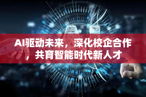 AI驱动未来，深化校企合作，共育智能时代新人才-第1张图片-星博讯网络科技知识-SEO优化技巧|AI知识科普|互联网行业干货大全