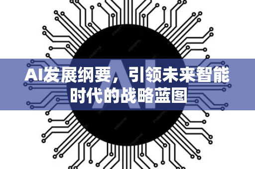 AI发展纲要，引领未来智能时代的战略蓝图-第1张图片-星博讯网络科技知识-SEO优化技巧|AI知识科普|互联网行业干货大全