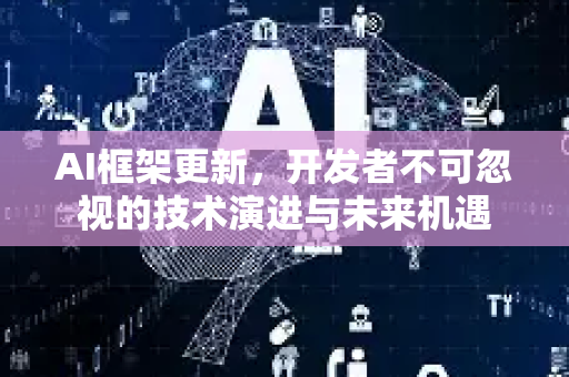 AI框架更新，开发者不可忽视的技术演进与未来机遇-第1张图片-星博讯网络科技知识-SEO优化技巧|AI知识科普|互联网行业干货大全