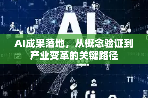 AI成果落地，从概念验证到产业变革的关键路径-第1张图片-星博讯网络科技知识-SEO优化技巧|AI知识科普|互联网行业干货大全