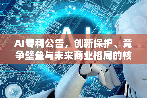 AI专利公告，创新保护、竞争壁垒与未来商业格局的核心密钥-第1张图片-星博讯网络科技知识-SEO优化技巧|AI知识科普|互联网行业干货大全