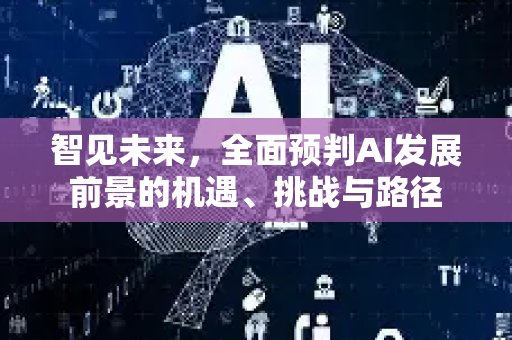 智见未来,全面预判AI发展前景的机遇、挑战与路径-第1张图片-星博讯网络科技知识-SEO优化技巧|AI知识科普|互联网行业干货大全 智见未来,全面预判AI发展前景的机遇、挑战与路径-第1张图片-星博讯网络科技知识-SEO优化技巧|AI知识科普|互联网行业干货大全