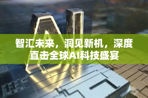 智汇未来,洞见新机,深度直击全球AI科技盛宴-第1张图片-星博讯网络科技知识-SEO优化技巧|AI知识科普|互联网行业干货大全 智汇未来,洞见新机,深度直击全球AI科技盛宴-第1张图片-星博讯网络科技知识-SEO优化技巧|AI知识科普|互联网行业干货大全