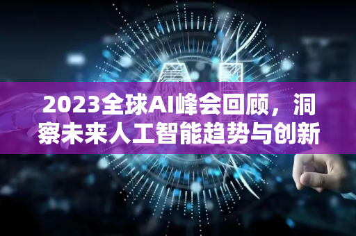2023全球AI峰会回顾，洞察未来人工智能趋势与创新-第1张图片-星博讯网络科技知识-SEO优化技巧|AI知识科普|互联网行业干货大全