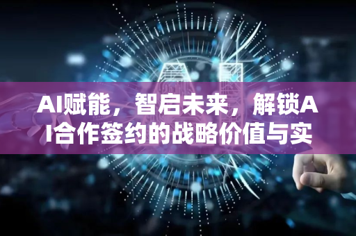 AI赋能，智启未来，解锁AI合作签约的战略价值与实施指南-第1张图片-星博讯网络科技知识-SEO优化技巧|AI知识科普|互联网行业干货大全