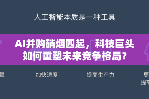 AI并购硝烟四起，科技巨头如何重塑未来竞争格局？-第1张图片-星博讯网络科技知识-SEO优化技巧|AI知识科普|互联网行业干货大全