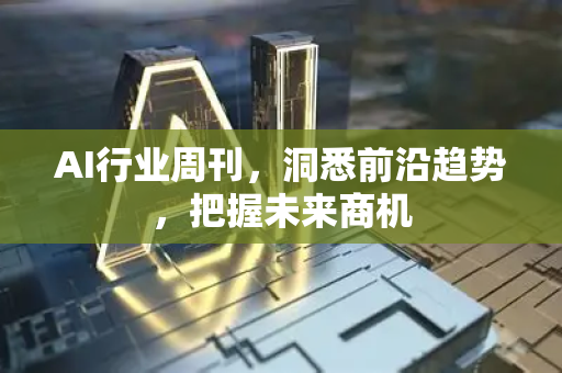 AI行业周刊，洞悉前沿趋势，把握未来商机-第1张图片-星博讯网络科技知识-SEO优化技巧|AI知识科普|互联网行业干货大全