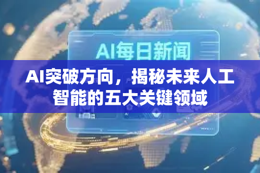 AI突破方向，揭秘未来人工智能的五大关键领域-第1张图片-星博讯网络科技知识-SEO优化技巧|AI知识科普|互联网行业干货大全
