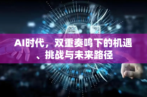 AI时代，双重奏鸣下的机遇、挑战与未来路径-第1张图片-星博讯网络科技知识-SEO优化技巧|AI知识科普|互联网行业干货大全