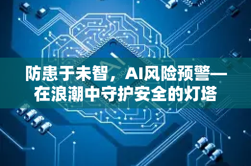 防患于未智，AI风险预警—在浪潮中守护安全的灯塔-第1张图片-星博讯网络科技知识-SEO优化技巧|AI知识科普|互联网行业干货大全