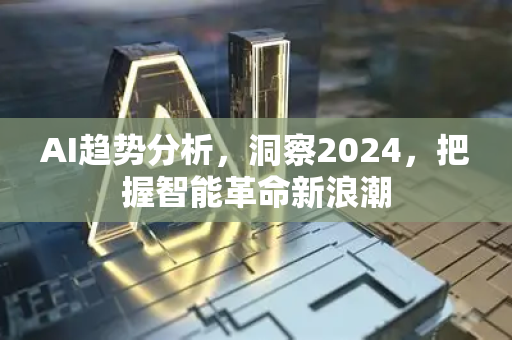 AI趋势分析，洞察2024，把握智能革命新浪潮-第1张图片-星博讯网络科技知识-SEO优化技巧|AI知识科普|互联网行业干货大全