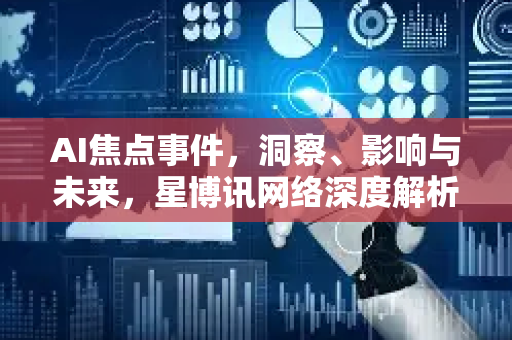AI焦点事件，洞察、影响与未来，星博讯网络深度解析-第1张图片-星博讯网络科技知识-SEO优化技巧|AI知识科普|互联网行业干货大全