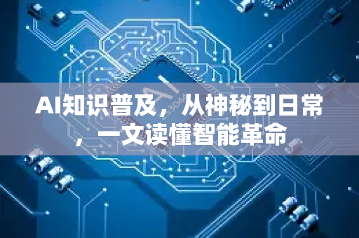 AI知识普及，从神秘到日常，一文读懂智能革命-第1张图片-星博讯网络科技知识-SEO优化技巧|AI知识科普|互联网行业干货大全