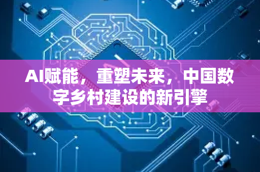 AI赋能，重塑未来，中国数字乡村建设的新引擎-第1张图片-星博讯网络科技知识-SEO优化技巧|AI知识科普|互联网行业干货大全