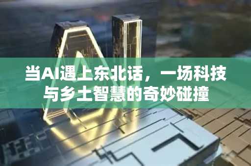 当AI遇上东北话,一场科技与乡土智慧的奇妙碰撞-第1张图片-星博讯网络科技知识-SEO优化技巧|AI知识科普|互联网行业干货大全 当AI遇上东北话,一场科技与乡土智慧的奇妙碰撞-第1张图片-星博讯网络科技知识-SEO优化技巧|AI知识科普|互联网行业干货大全