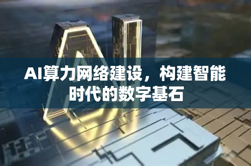 AI算力网络建设,构建智能时代的数字基石-第1张图片-星博讯网络科技知识-SEO优化技巧|AI知识科普|互联网行业干货大全 AI算力网络建设,构建智能时代的数字基石-第1张图片-星博讯网络科技知识-SEO优化技巧|AI知识科普|互联网行业干货大全