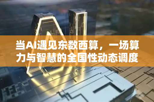 当AI遇见东数西算，一场算力与智慧的全国性动态调度-第1张图片-星博讯网络科技知识-SEO优化技巧|AI知识科普|互联网行业干货大全