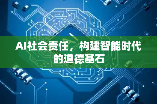 AI社会责任，构建智能时代的道德基石-第1张图片-星博讯网络科技知识-SEO优化技巧|AI知识科普|互联网行业干货大全
