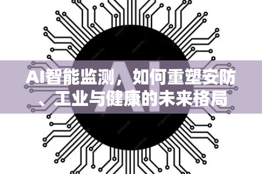 AI智能监测，如何重塑安防、工业与健康的未来格局