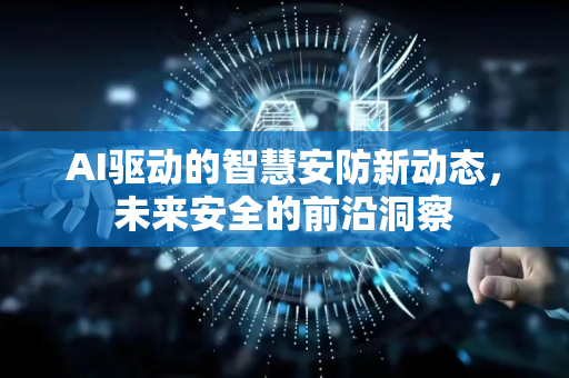 AI驱动的智慧安防新动态,未来安全的前沿洞察-第1张图片-星博讯网络科技知识-SEO优化技巧|AI知识科普|互联网行业干货大全 AI驱动的智慧安防新动态,未来安全的前沿洞察-第1张图片-星博讯网络科技知识-SEO优化技巧|AI知识科普|互联网行业干货大全